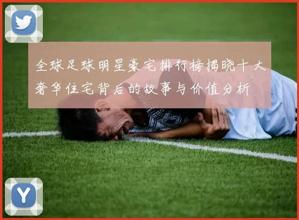全球足球明星豪宅排行榜揭晓十大奢华住宅背后的故事与价值分析