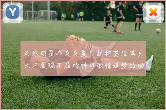 足球明星在炎炎夏日拼搏赛场满头大汗展现不屈精神与激情追梦的动人瞬间