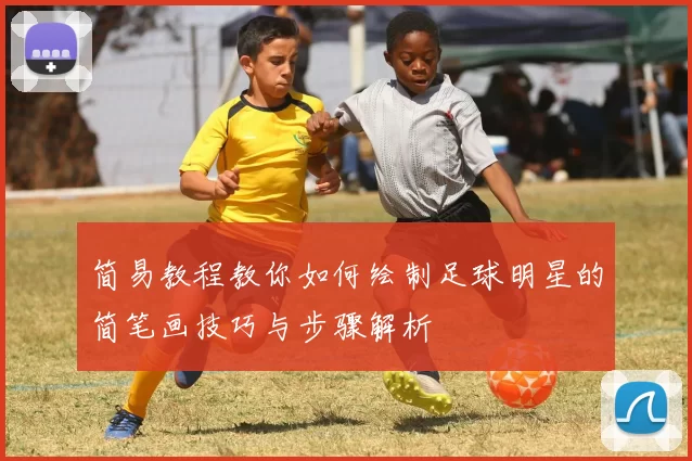 简易教程教你如何绘制足球明星的简笔画技巧与步骤解析