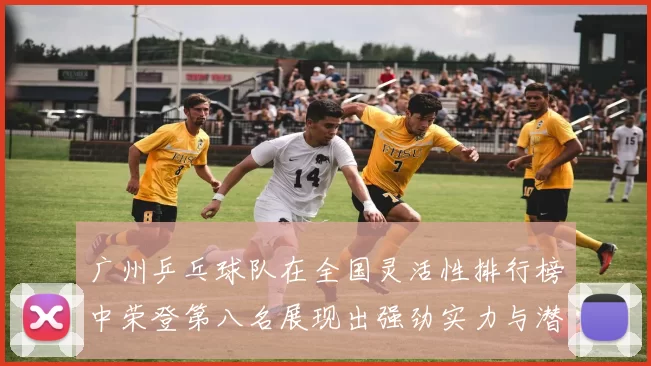 广州乒乓球队在全国灵活性排行榜中荣登第八名展现出强劲实力与潜力
