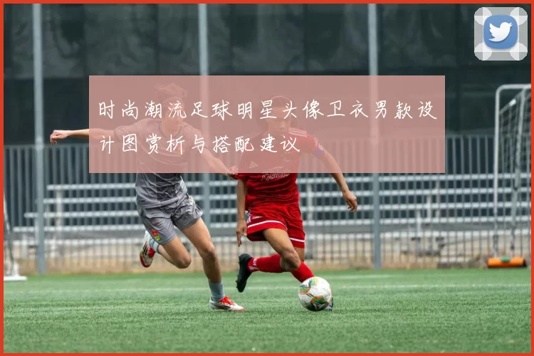 时尚潮流足球明星头像卫衣男款设计图赏析与搭配建议