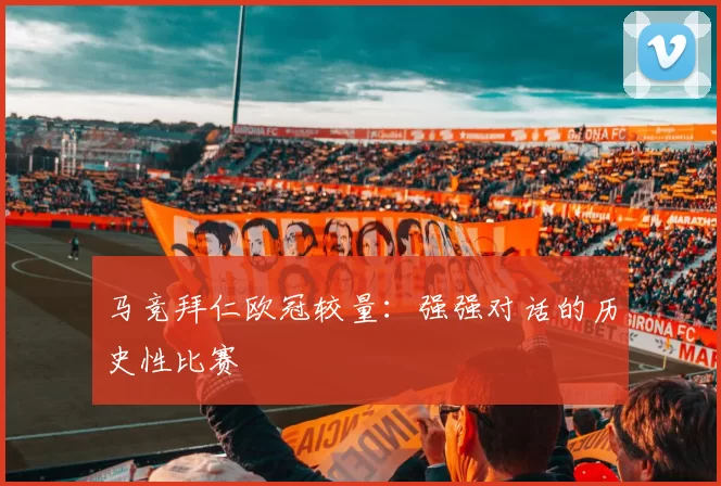 马竞拜仁欧冠较量：强强对话的历史性比赛