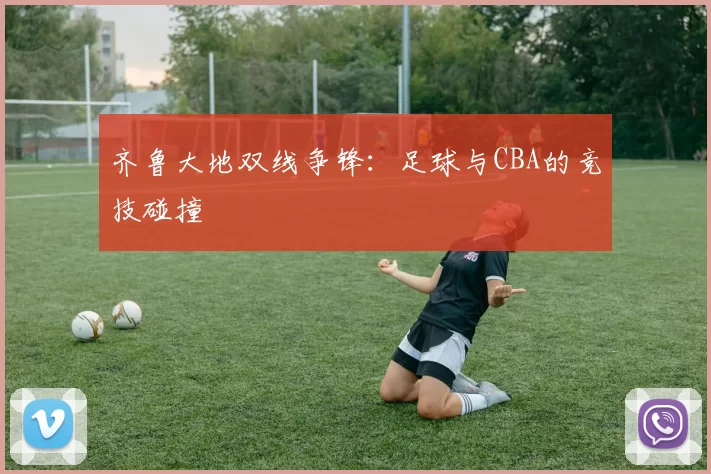 齐鲁大地双线争锋：足球与CBA的竞技碰撞