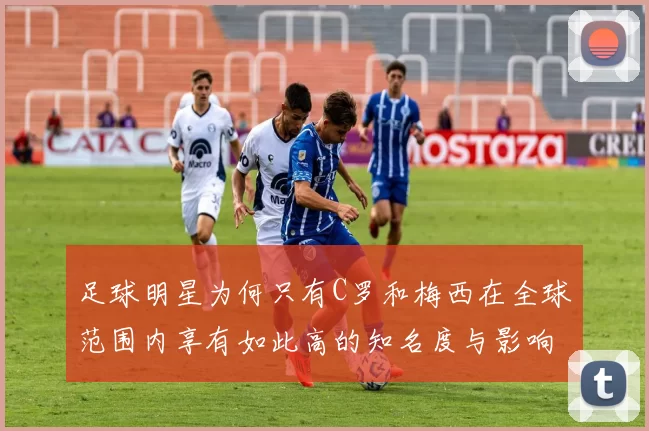 足球明星为何只有C罗和梅西在全球范围内享有如此高的知名度与影响力