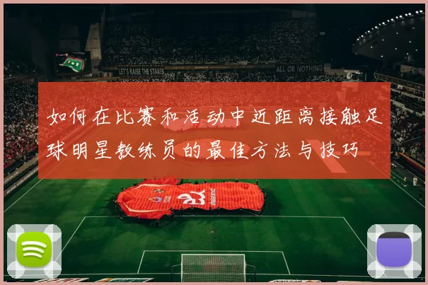 如何在比赛和活动中近距离接触足球明星教练员的最佳方法与技巧
