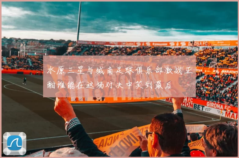 水原三星与城南足球俱乐部激战正酣谁能在这场对决中笑到最后