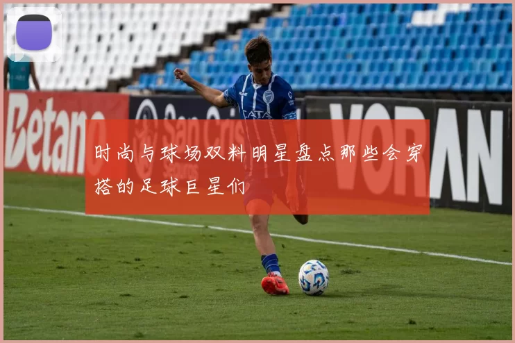 时尚与球场双料明星盘点那些会穿搭的足球巨星们