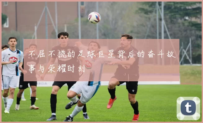 不屈不挠的足球巨星背后的奋斗故事与荣耀时刻