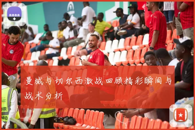 曼城与切尔西激战回顾精彩瞬间与战术分析