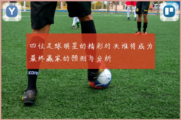 四位足球明星的精彩对决谁将成为最终赢家的预测与分析