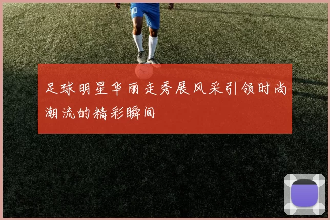 足球明星华丽走秀展风采引领时尚潮流的精彩瞬间