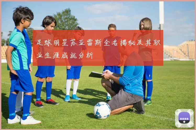 足球明星苏亚雷斯全名揭秘及其职业生涯成就分析
