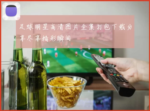 足球明星高清图片全集打包下载分享尽享精彩瞬间