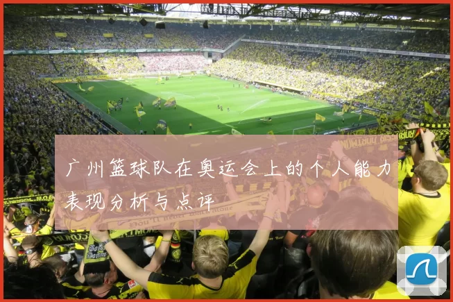 广州篮球队在奥运会上的个人能力表现分析与点评