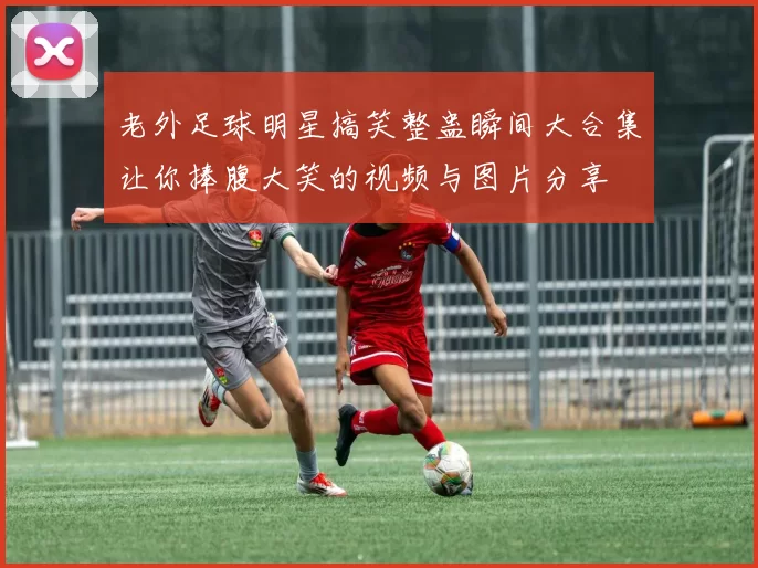 老外足球明星搞笑整蛊瞬间大合集让你捧腹大笑的视频与图片分享