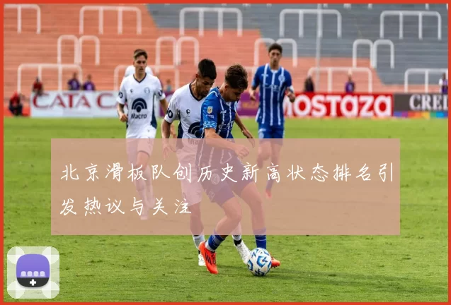 北京滑板队创历史新高状态排名引发热议与关注