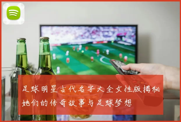足球明星古代名字大全女性版揭秘她们的传奇故事与足球梦想