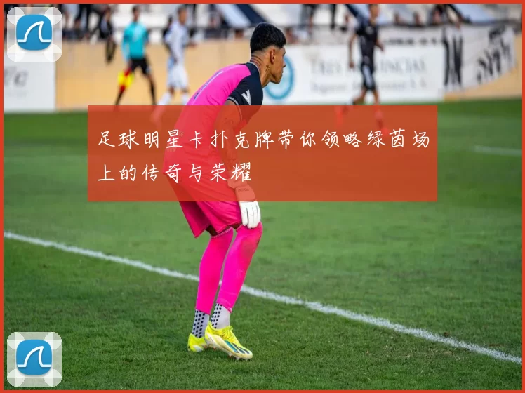 足球明星卡扑克牌带你领略绿茵场上的传奇与荣耀