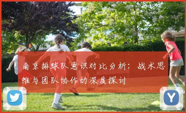 南京排球队意识对比分析：战术思维与团队协作的深度探讨