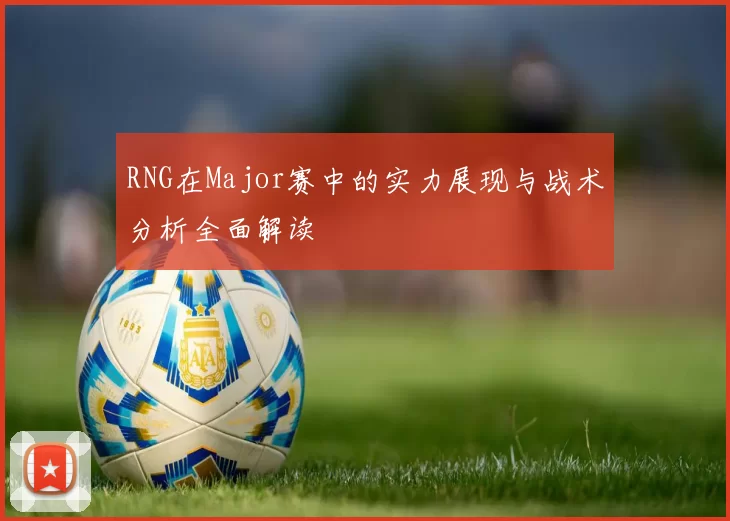RNG在Major赛中的实力展现与战术分析全面解读