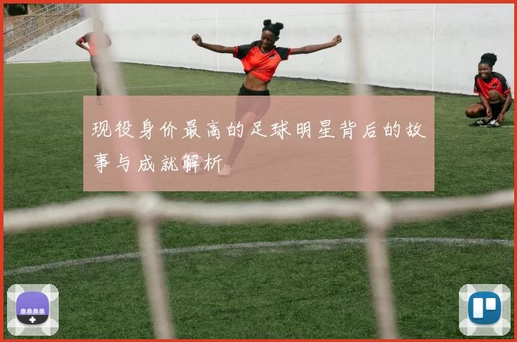 现役身价最高的足球明星背后的故事与成就解析