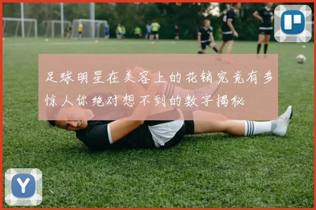 足球明星在美容上的花销究竟有多惊人你绝对想不到的数字揭秘