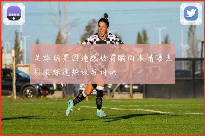 足球明星因违规被罚瞬间表情曝光引发球迷热议与讨论