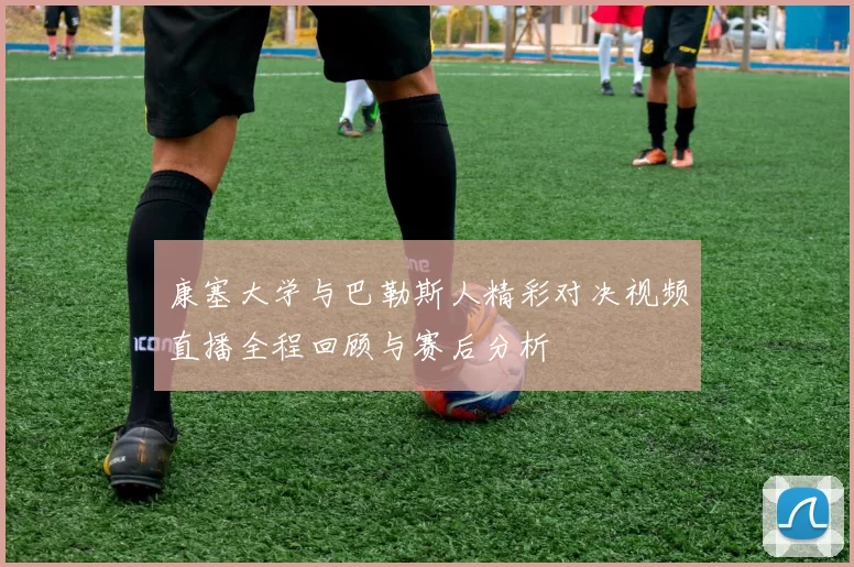康塞大学与巴勒斯人精彩对决视频直播全程回顾与赛后分析