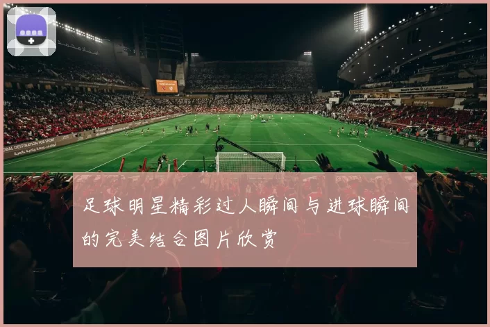足球明星精彩过人瞬间与进球瞬间的完美结合图片欣赏
