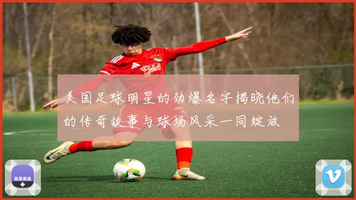 美国足球明星的劲爆名字揭晓他们的传奇故事与球场风采一同绽放