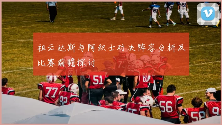 祖云达斯与阿积士对决阵容分析及比赛前瞻探讨