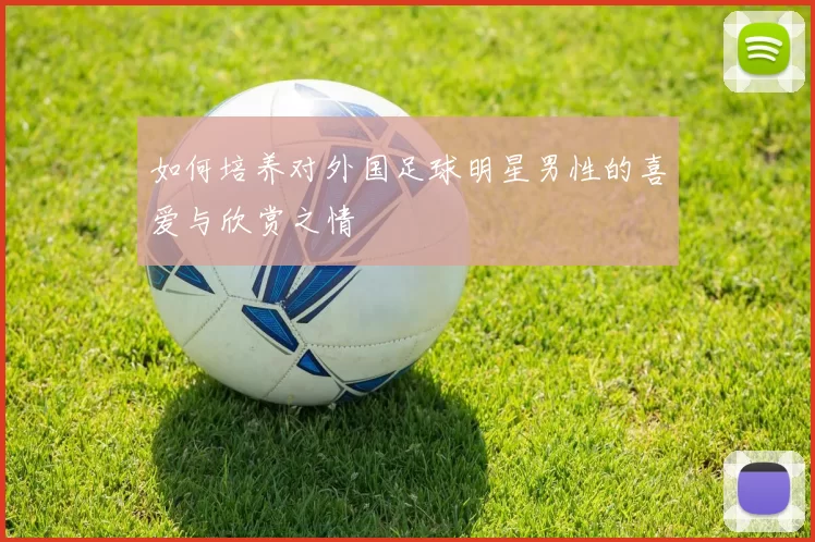 如何培养对外国足球明星男性的喜爱与欣赏之情