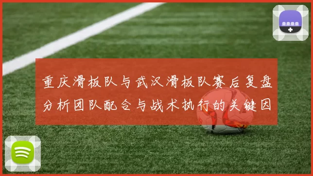 重庆滑板队与武汉滑板队赛后复盘分析团队配合与战术执行的关键因素
