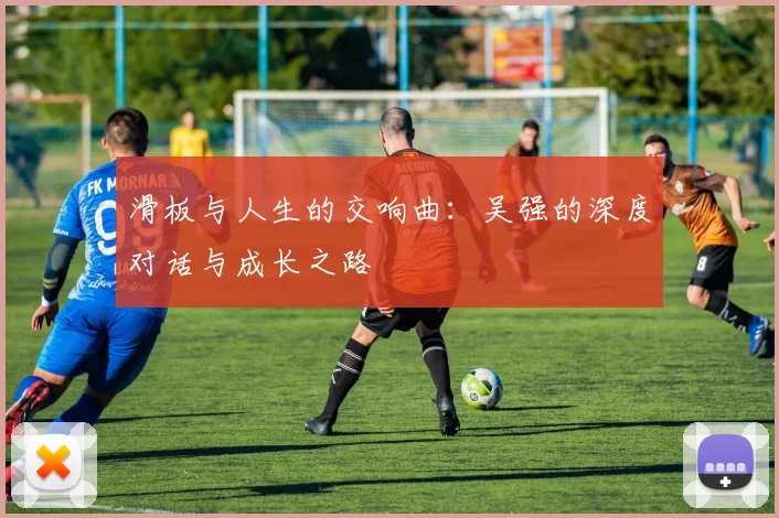 滑板与人生的交响曲：吴强的深度对话与成长之路