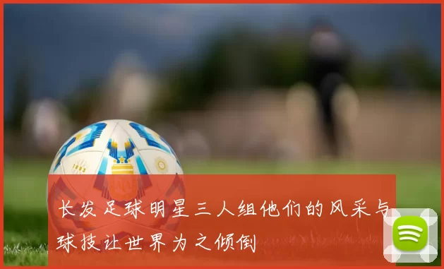 长发足球明星三人组他们的风采与球技让世界为之倾倒