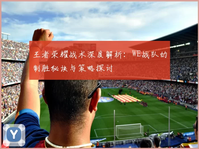 王者荣耀战术深度解析：WE战队的制胜秘诀与策略探讨
