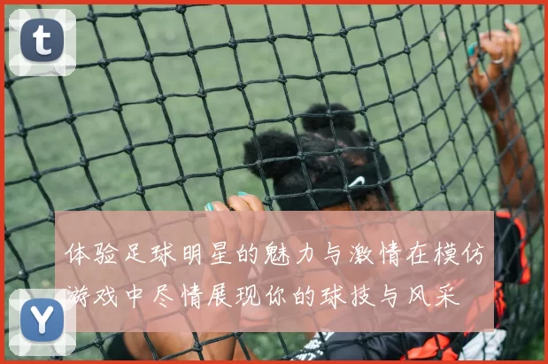 体验足球明星的魅力与激情在模仿游戏中尽情展现你的球技与风采