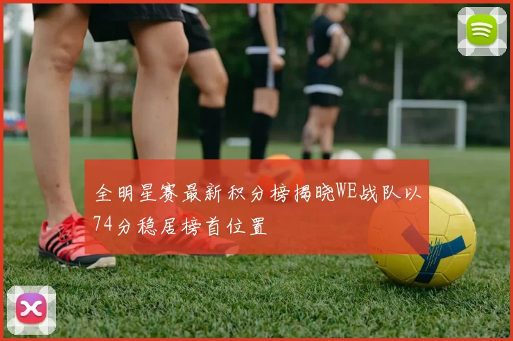 全明星赛最新积分榜揭晓WE战队以74分稳居榜首位置
