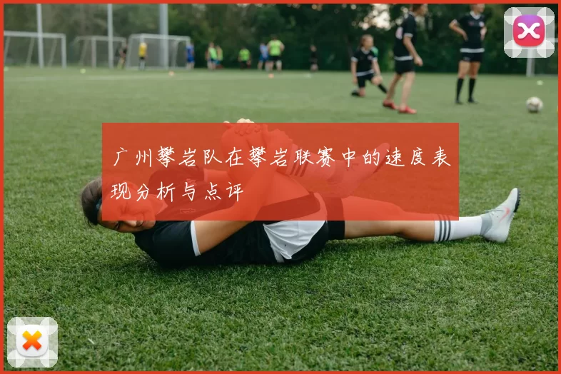 广州攀岩队在攀岩联赛中的速度表现分析与点评