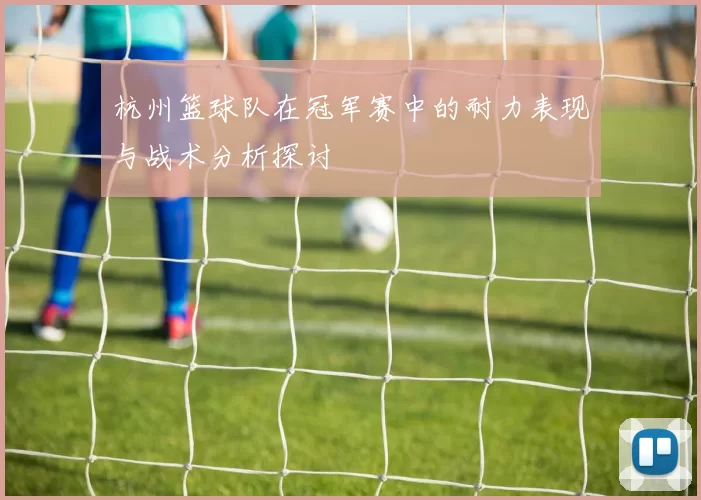 杭州篮球队在冠军赛中的耐力表现与战术分析探讨