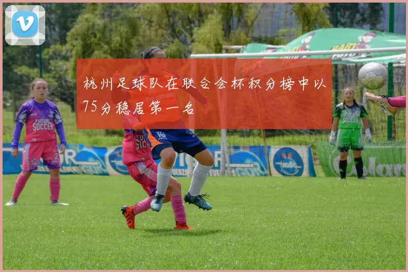 杭州足球队在联合会杯积分榜中以75分稳居第一名