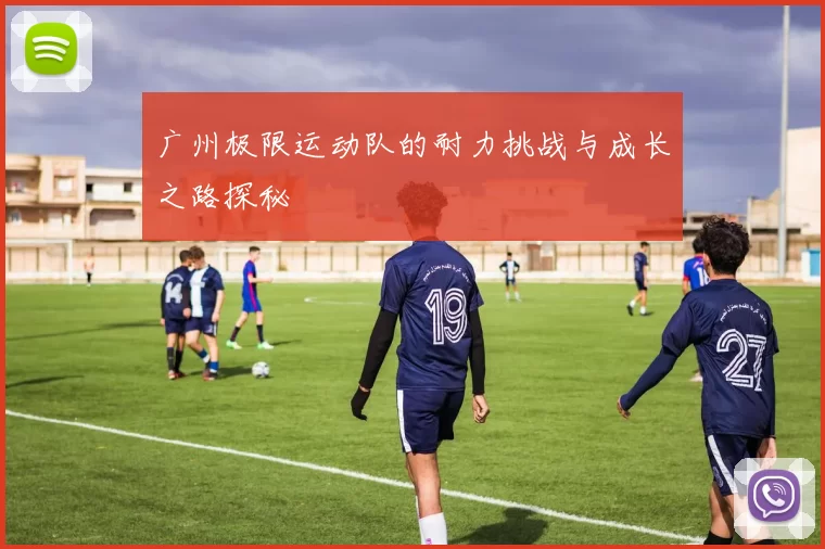 广州极限运动队的耐力挑战与成长之路探秘
