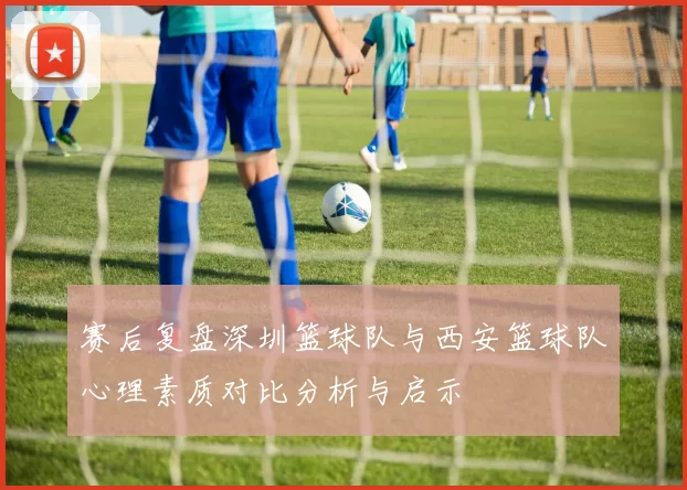 赛后复盘深圳篮球队与西安篮球队心理素质对比分析与启示