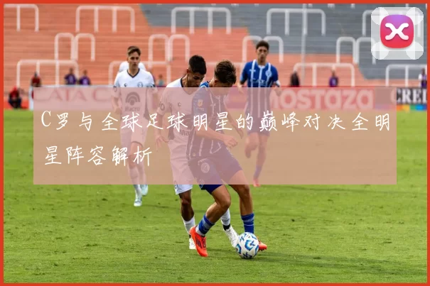 C罗与全球足球明星的巅峰对决全明星阵容解析
