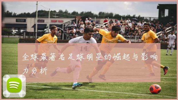 全球最著名足球明星的崛起与影响力分析