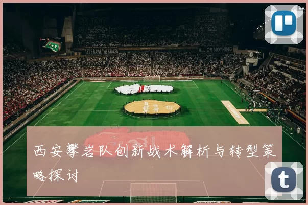 西安攀岩队创新战术解析与转型策略探讨