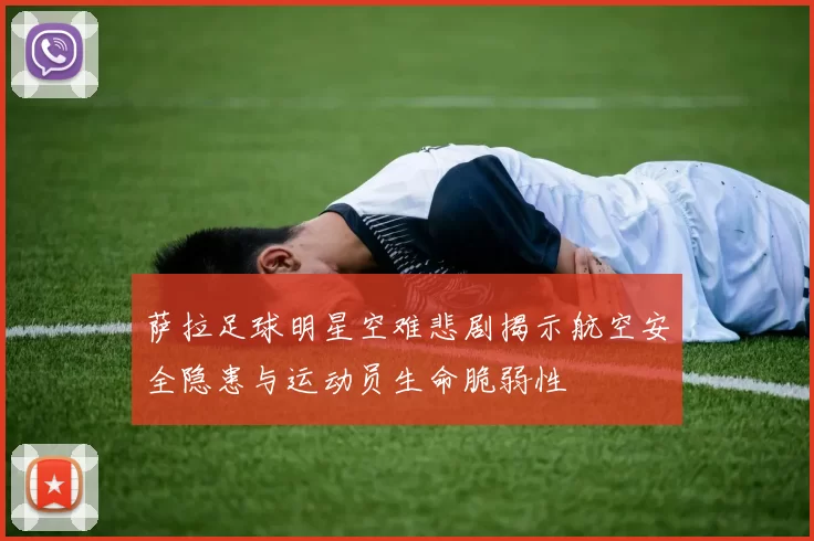 萨拉足球明星空难悲剧揭示航空安全隐患与运动员生命脆弱性
