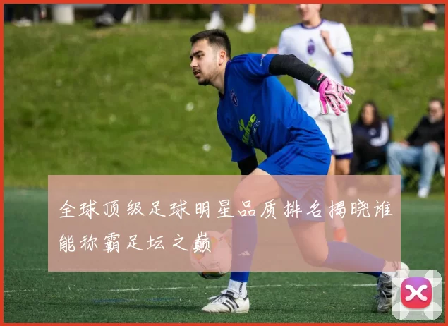 全球顶级足球明星品质排名揭晓谁能称霸足坛之巅