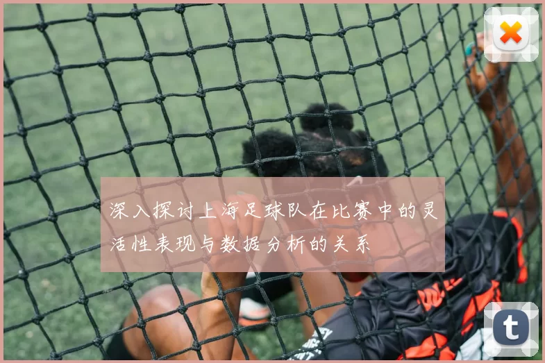 深入探讨上海足球队在比赛中的灵活性表现与数据分析的关系