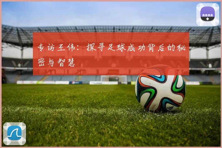 专访王伟：探寻足球成功背后的秘密与智慧